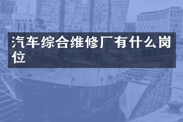 汽车综合维修厂有什么岗位