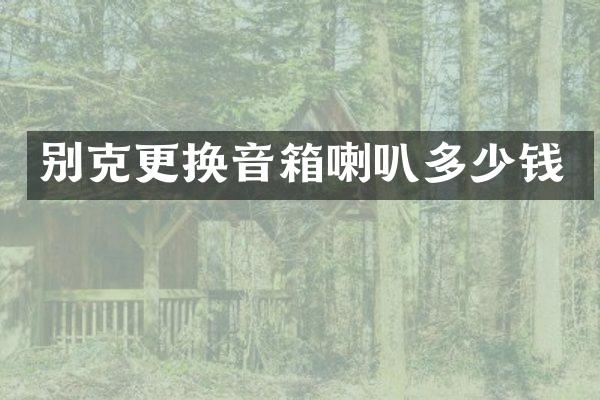 别克更换音箱喇叭多少钱