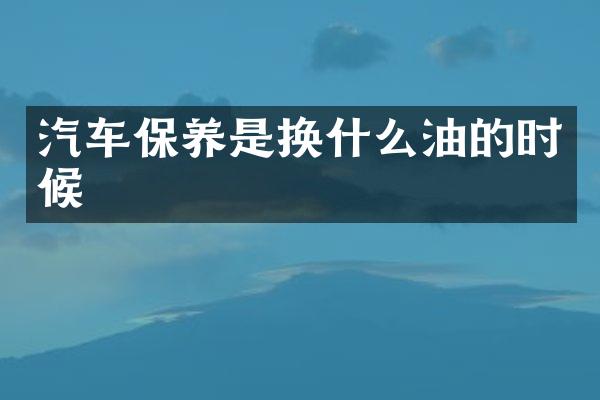 汽车保养是换什么油的时候