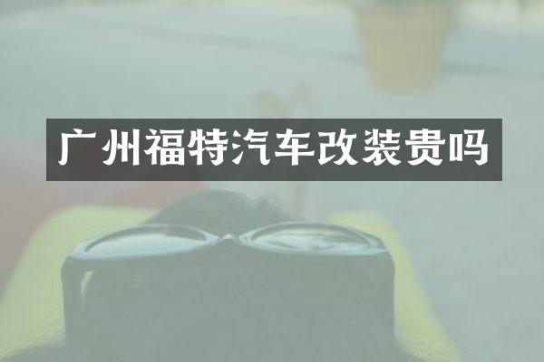 广州福特汽车改装贵吗