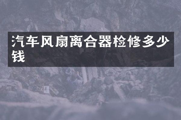 汽车风扇离合器检修多少钱