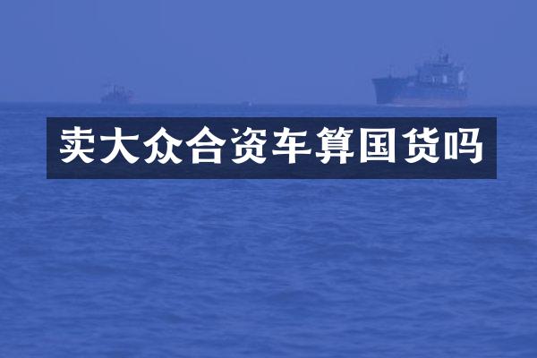 卖大众合资车算国货吗