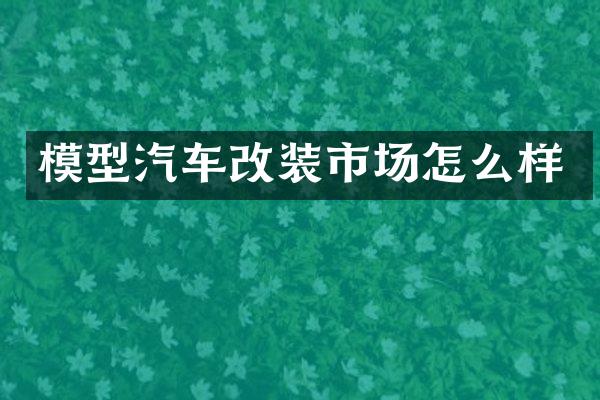 模型汽车改装市场怎么样