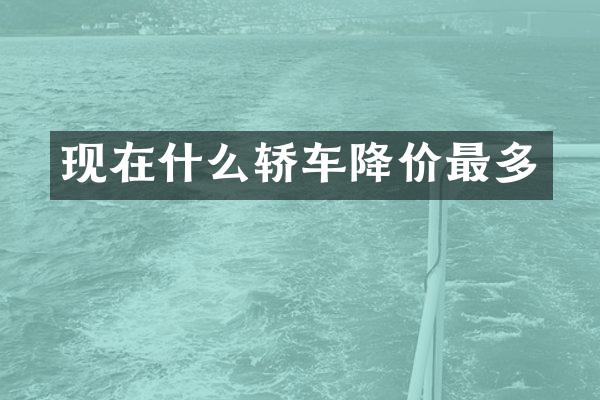 现在什么轿车降价最多