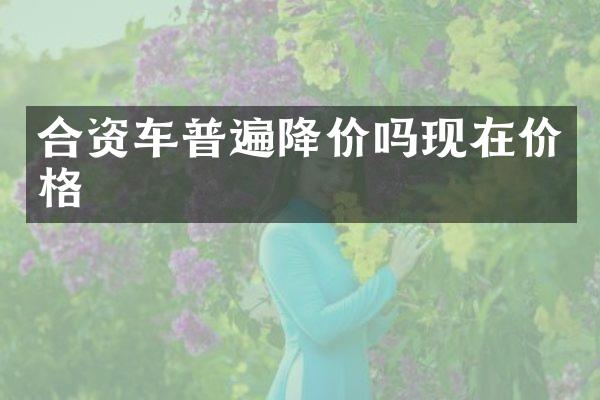 合资车普遍降价吗现在价格