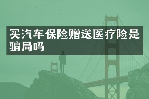 买汽车保险赠送医疗险是骗局吗