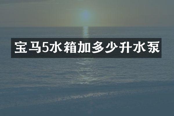 宝马5水箱加多少升水泵