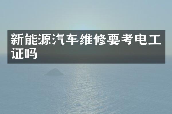 新能源汽车维修要考电工证吗