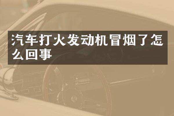 汽车打火发动机冒烟了怎么回事