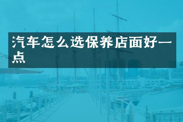 汽车怎么选保养店面好一点