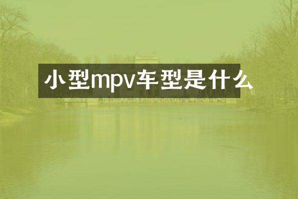 小型mpv车型是什么