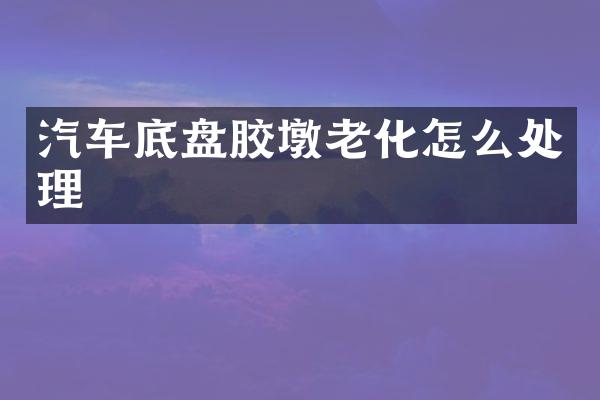 汽车底盘胶墩老化怎么处理