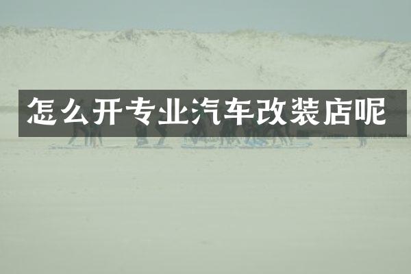 怎么开专业汽车改装店呢