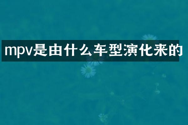 mpv是由什么车型演化来的