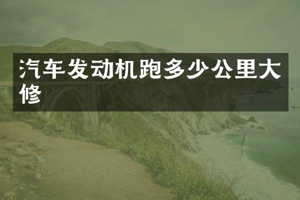汽车发动机跑多少公里大修