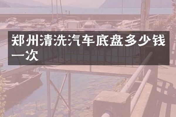 郑州清洗汽车底盘多少钱一次