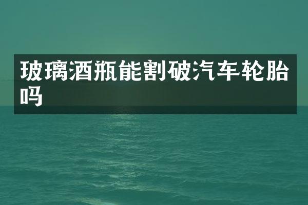 玻璃酒瓶能割破汽车轮胎吗