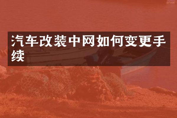 汽车改装中网如何变更手续