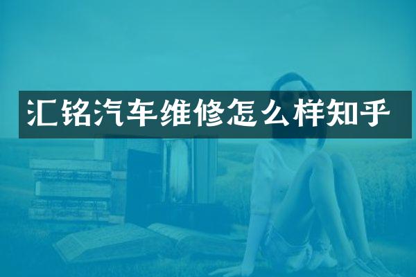 汇铭汽车维修怎么样知乎