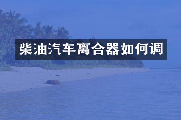 柴油汽车离合器如何调