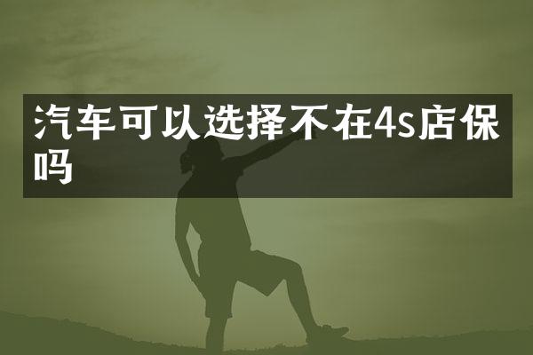 汽车可以选择不在4s店保养吗