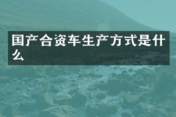 国产合资车生产方式是什么