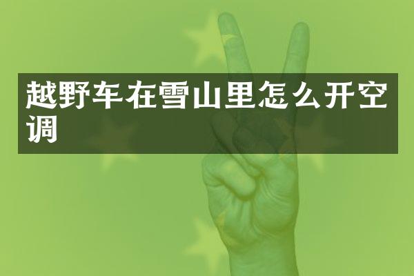 越野车在雪山里怎么开空调