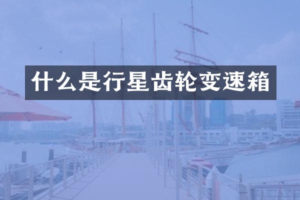 什么是行星齿轮变速箱