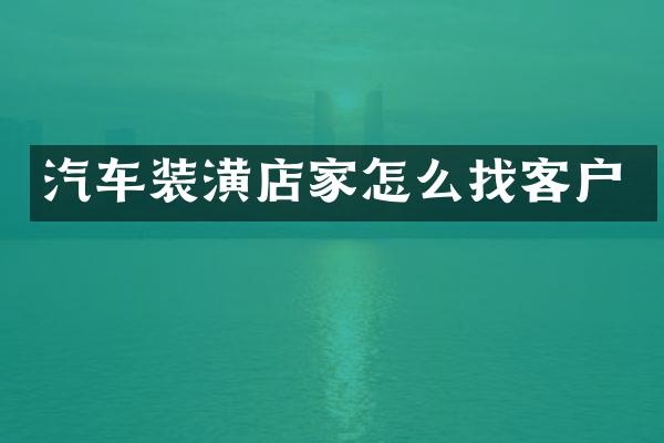汽车装潢店家怎么找客户