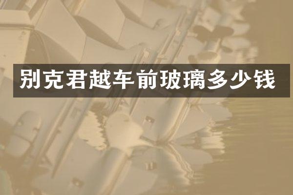 别克君越车前玻璃多少钱