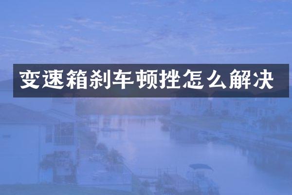 变速箱刹车顿挫怎么解决