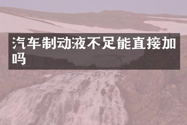 汽车制动液不足能直接加吗