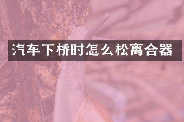 汽车下桥时怎么松离合器