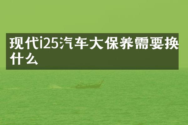 现代i25汽车大保养需要换什么