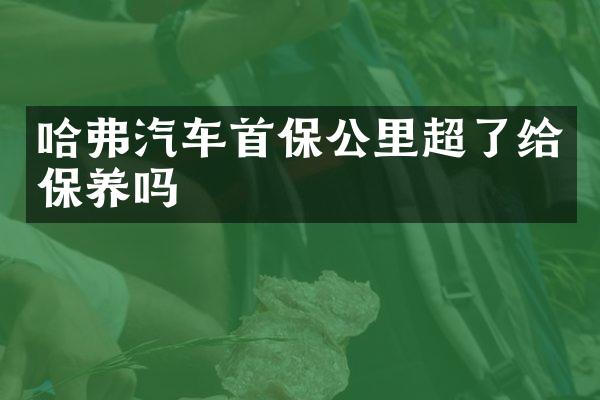 哈弗汽车首保公里超了给保养吗