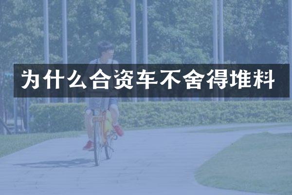为什么合资车不舍得堆料