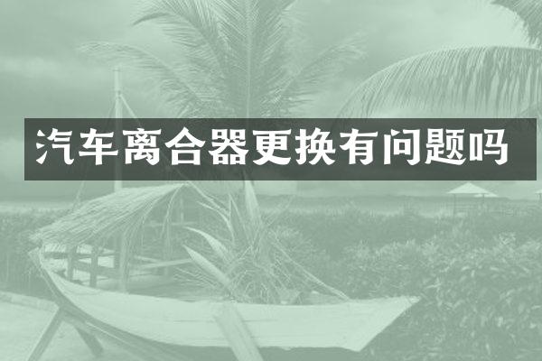 汽车离合器更换有问题吗