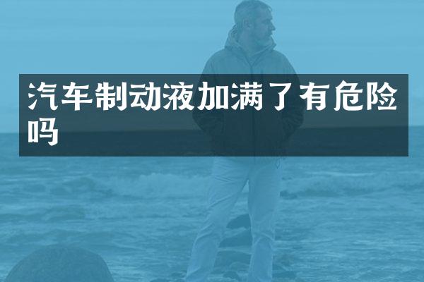 汽车制动液加满了有危险吗