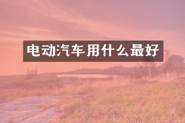 电动汽车用什么最好