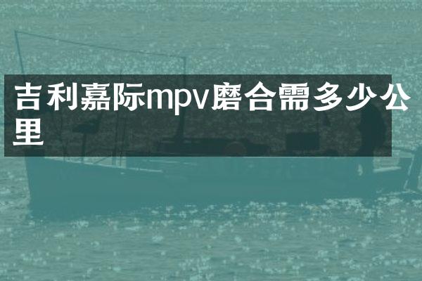 吉利嘉际mpv磨合需多少公里