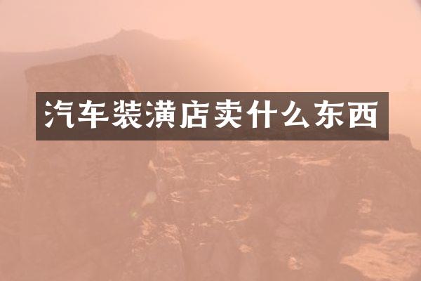 汽车装潢店卖什么东西