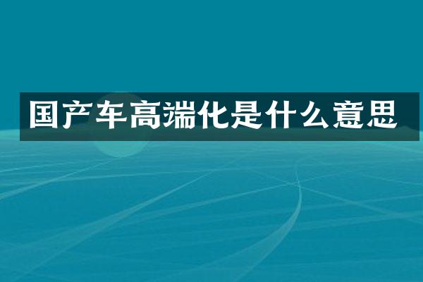 国产车高端化是什么意思