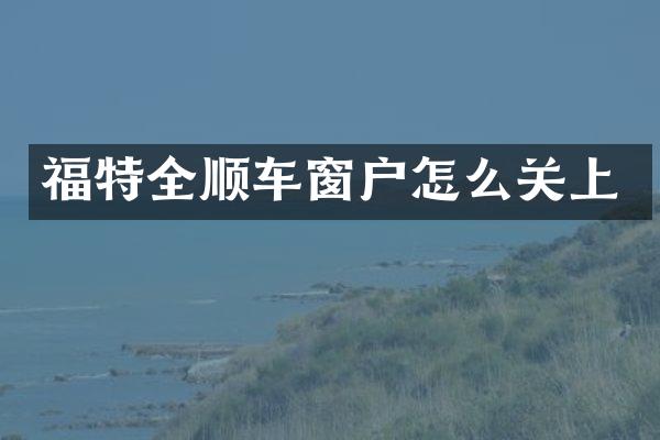福特全顺车窗户怎么关上