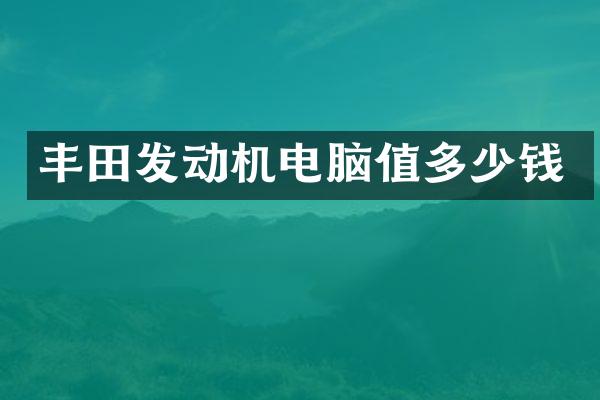 丰田发动机电脑值多少钱