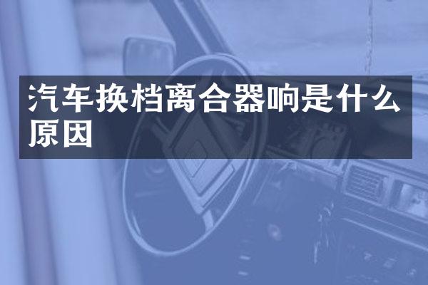 汽车换档离合器响是什么原因