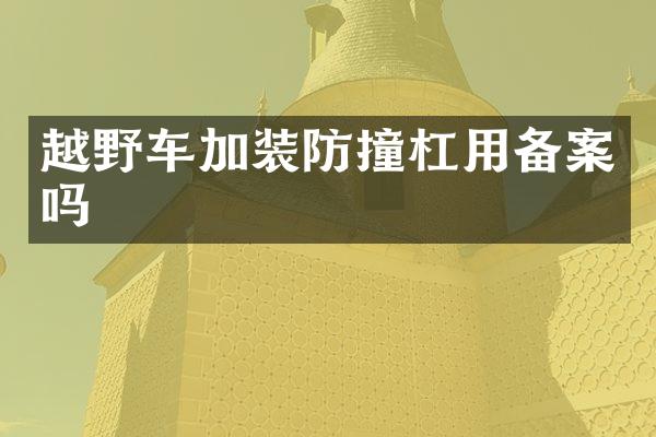 越野车加装防撞杠用备案吗