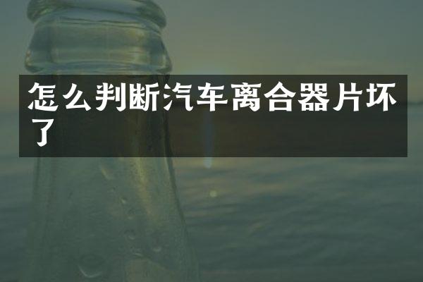 怎么判断汽车离合器片坏了