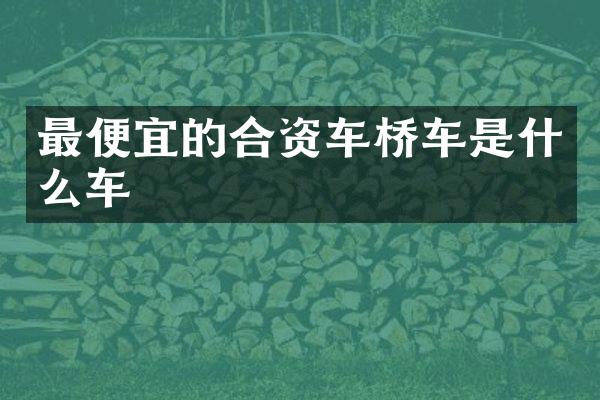最便宜的合资车桥车是什么车