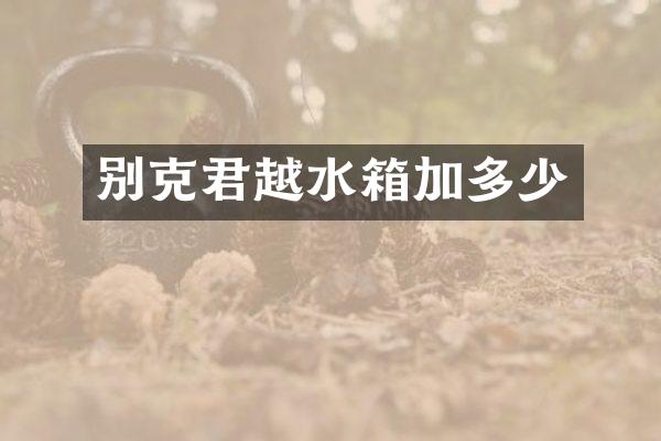 别克君越水箱加多少