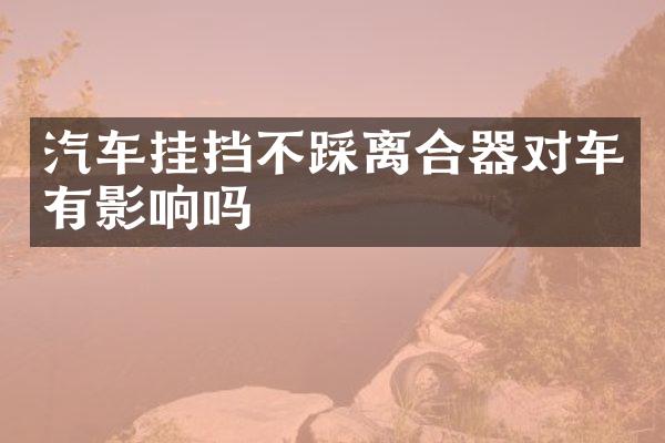 汽车挂挡不踩离合器对车有影响吗